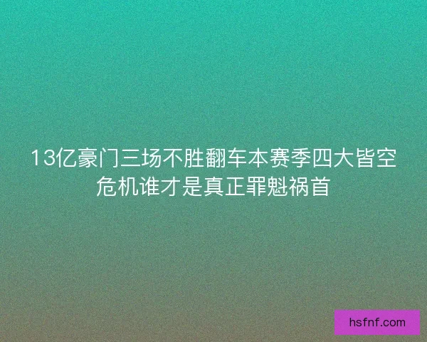13亿豪门三场不胜翻车本赛季四大皆空危机谁才是真正罪魁祸首