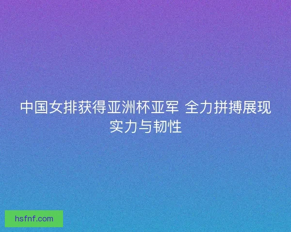 中国女排获得亚洲杯亚军 全力拼搏展现实力与韧性