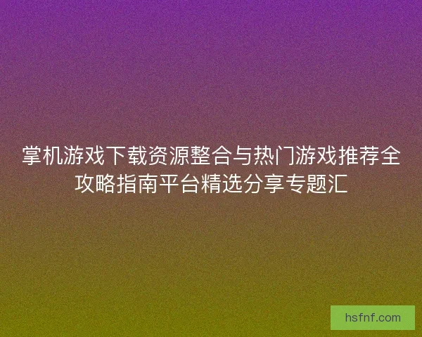 掌机游戏下载资源整合与热门游戏推荐全攻略指南平台精选分享专题汇