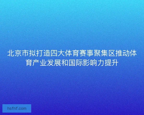 北京市拟打造四大体育赛事聚集区推动体育产业发展和国际影响力提升
